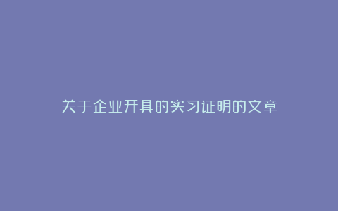 关于企业开具的实习证明的文章