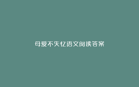 母爱不失忆语文阅读答案