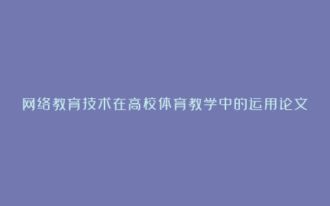 网络教育技术在高校体育教学中的运用论文