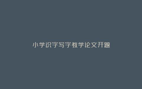 小学识字写字教学论文开题