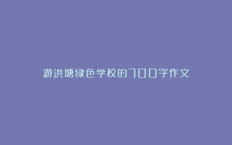 游洪塘绿色学校的700字作文