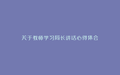 关于教师学习局长讲话心得体会