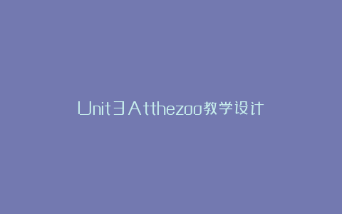 Unit3Atthezoo教学设计