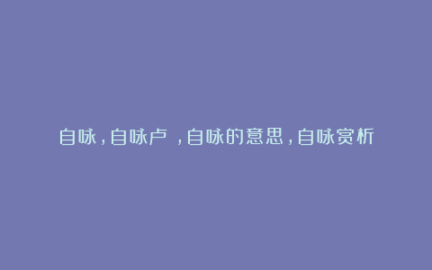 自咏,自咏卢仝,自咏的意思,自咏赏析