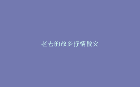 老去的故乡抒情散文