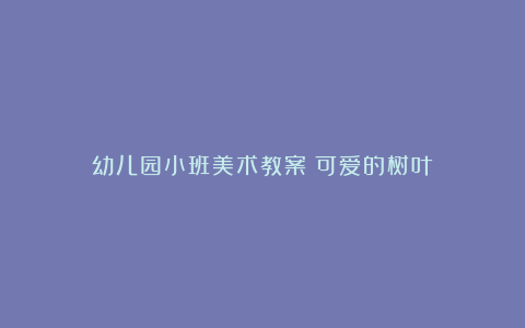 幼儿园小班美术教案《可爱的树叶》