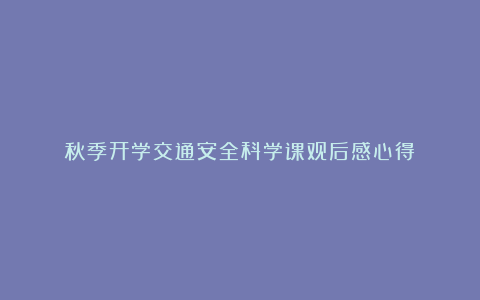 秋季开学交通安全科学课观后感心得