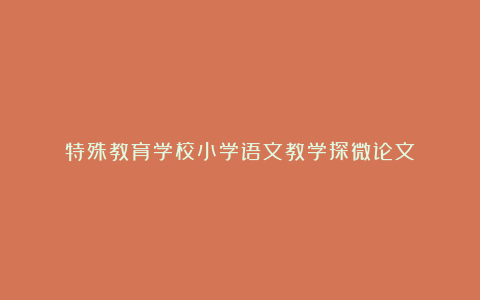 特殊教育学校小学语文教学探微论文