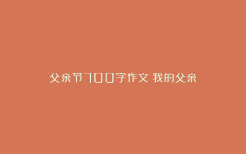 父亲节700字作文：我的父亲