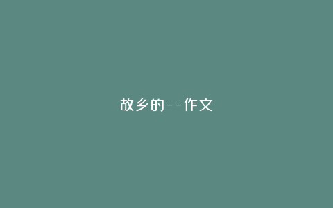 故乡的–作文