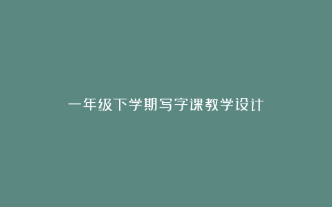 一年级下学期写字课教学设计