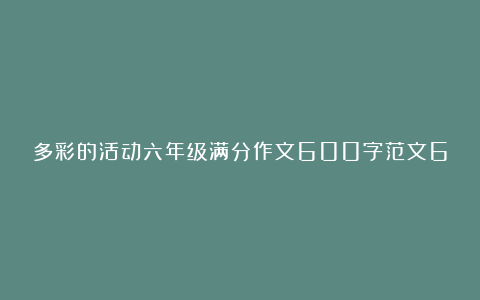 多彩的活动六年级满分作文600字范文6篇