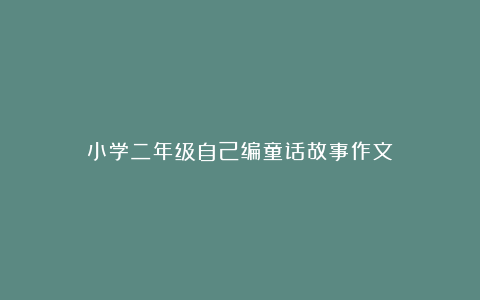 小学二年级自己编童话故事作文