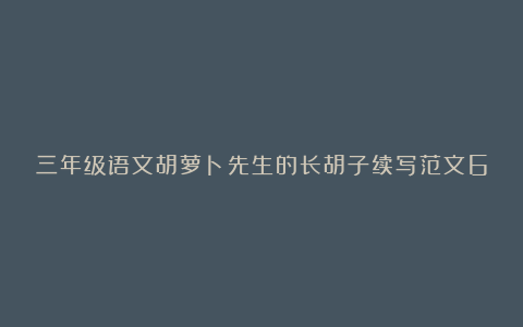 三年级语文胡萝卜先生的长胡子续写范文6篇