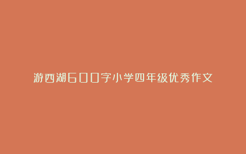 游西湖600字小学四年级优秀作文