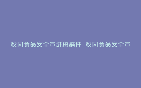 校园食品安全宣讲稿稿件 校园食品安全宣讲稿范文6篇