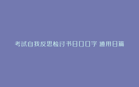 考试自我反思检讨书800字（通用8篇）