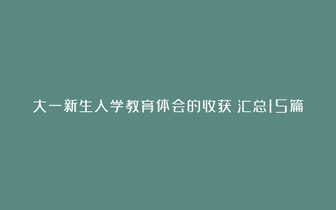 大一新生入学教育体会的收获（汇总15篇）