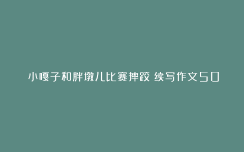 《小嘎子和胖墩儿比赛摔跤》续写作文500字