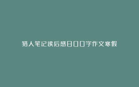 猎人笔记读后感800字作文寒假