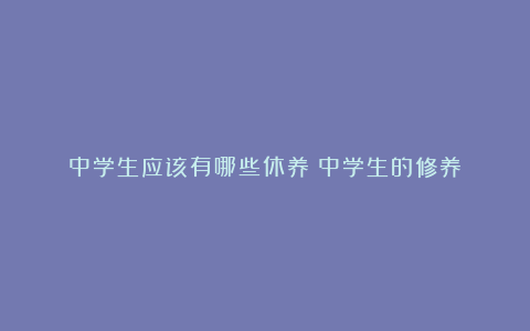 中学生应该有哪些休养：中学生的修养