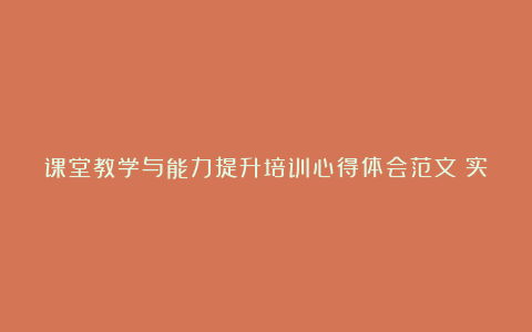 课堂教学与能力提升培训心得体会范文（实用6篇）