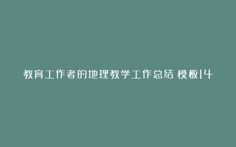 教育工作者的地理教学工作总结（模板14篇）