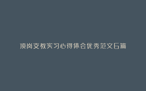 顶岗支教实习心得体会优秀范文6篇