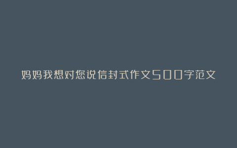 妈妈我想对您说信封式作文500字范文（精选6篇）