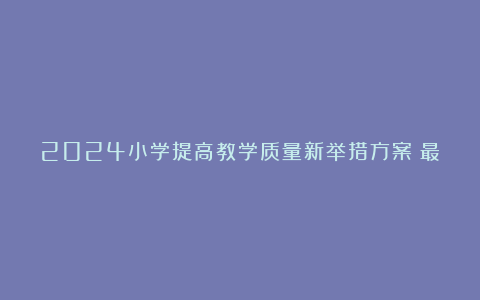 2024小学提高教学质量新举措方案（最新6篇）