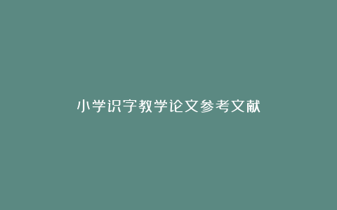 小学识字教学论文参考文献