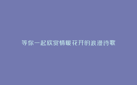 等你一起欣赏情暖花开的浪漫诗歌