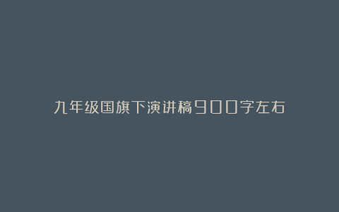 九年级国旗下演讲稿900字左右