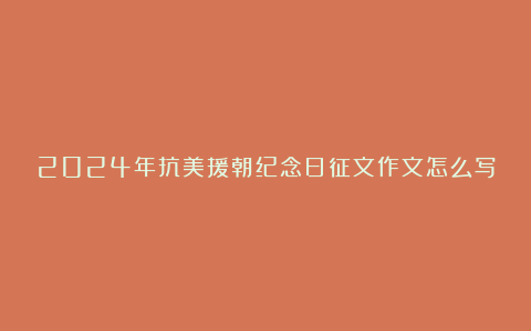 2024年抗美援朝纪念日征文作文怎么写6篇