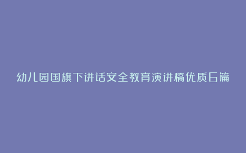 幼儿园国旗下讲话安全教育演讲稿优质6篇