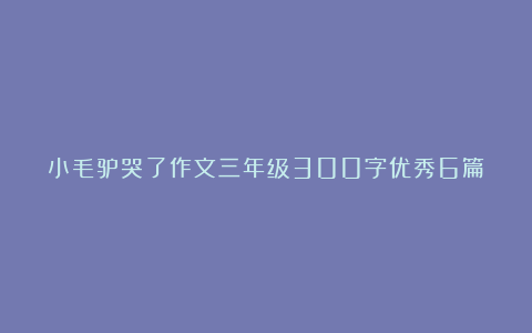 小毛驴哭了作文三年级300字优秀6篇