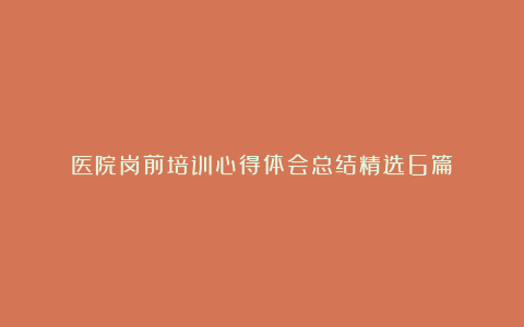 医院岗前培训心得体会总结精选6篇