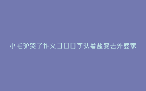 小毛驴哭了作文300字驮着盐要去外婆家范文10篇