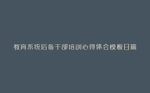 教育系统后备干部培训心得体会模板8篇