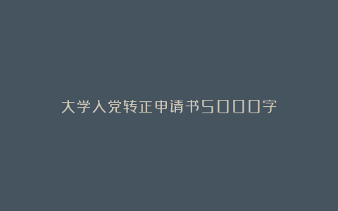 大学入党转正申请书5000字