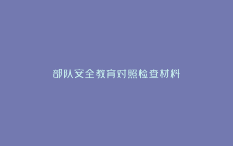 部队安全教育对照检查材料