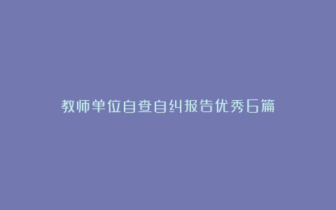 教师单位自查自纠报告优秀6篇