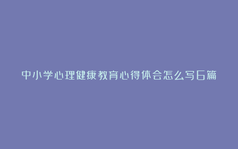 中小学心理健康教育心得体会怎么写6篇