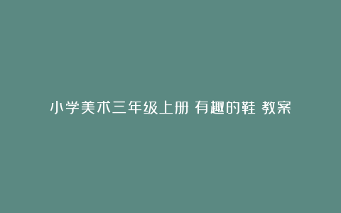 小学美术三年级上册《有趣的鞋》教案