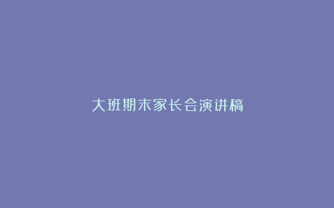 大班期末家长会演讲稿