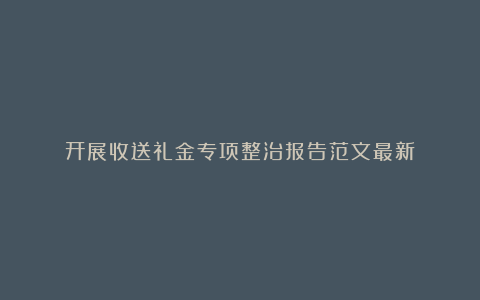 开展收送礼金专项整治报告范文最新