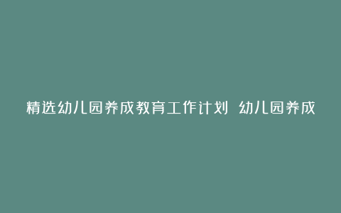 精选幼儿园养成教育工作计划 幼儿园养成教育工作计划范文6篇