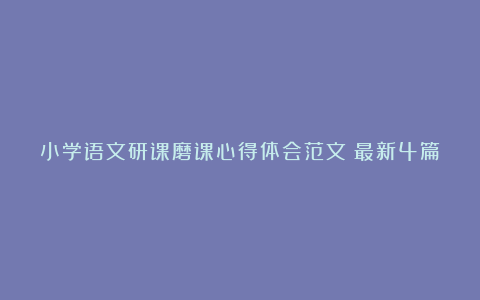 小学语文研课磨课心得体会范文（最新4篇）