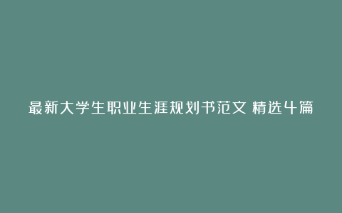 最新大学生职业生涯规划书范文（精选4篇）