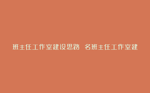 班主任工作室建设思路 名班主任工作室建设方案大全